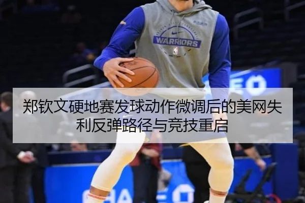 郑钦文硬地赛发球动作微调后的美网失利反弹路径与竞技重启 | betway