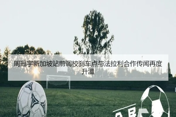 周冠宇新加坡站前调校刹车点与法拉利合作传闻再度升温 | betway
