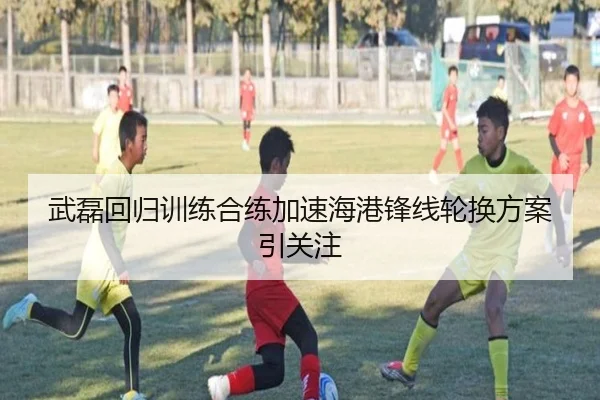 武磊回归训练合练加速海港锋线轮换方案引关注 | betway